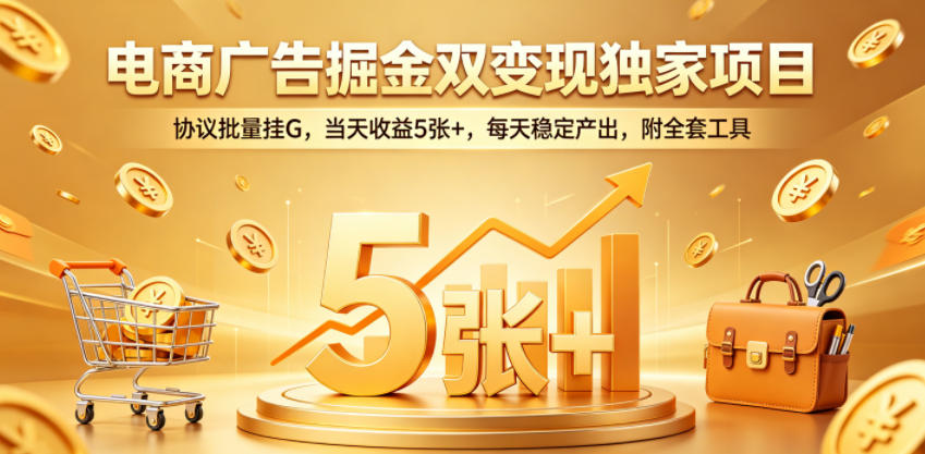 电商广告掘金双变现独家项目，协议批量挂G，当天收益5张+，每天稳定产出，附全套工具【揭秘】-低成本创业项目大全｜短视频带货+AI副业变现｜知行创业网