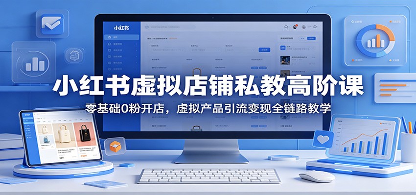 小红书虚拟店铺私教高阶课：零基础0粉开店，虚拟产品引流变现全链路教学-低成本创业项目大全｜短视频带货+AI副业变现｜知行创业网