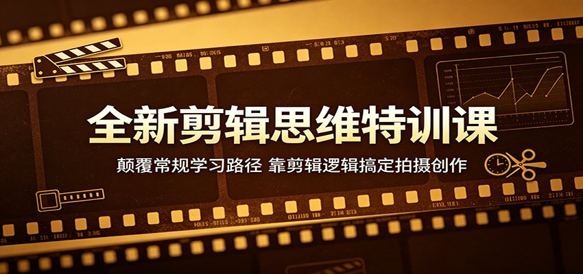全新剪辑思维特训课：颠覆常规学习路径，靠剪辑逻辑搞定拍摄创作-低成本创业项目大全｜短视频带货+AI副业变现｜知行创业网