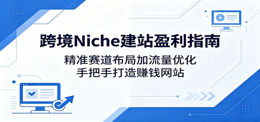 跨境Niche建站盈利指南：精准赛道布局加流量优化，手把手打造赚钱网站-低成本创业项目大全｜短视频带货+AI副业变现｜知行创业网
