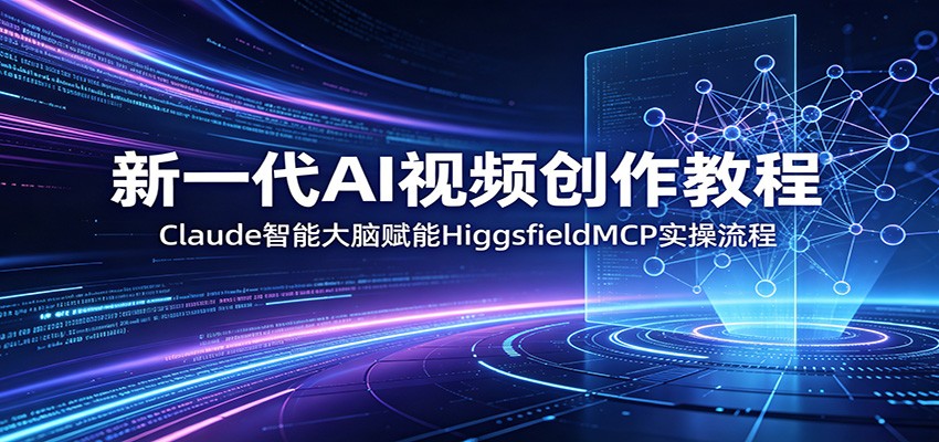 新一代AI视频创作教程：Claude智能大脑赋能，HiggsfieldMCP实操流程-低成本创业项目大全｜短视频带货+AI副业变现｜知行创业网