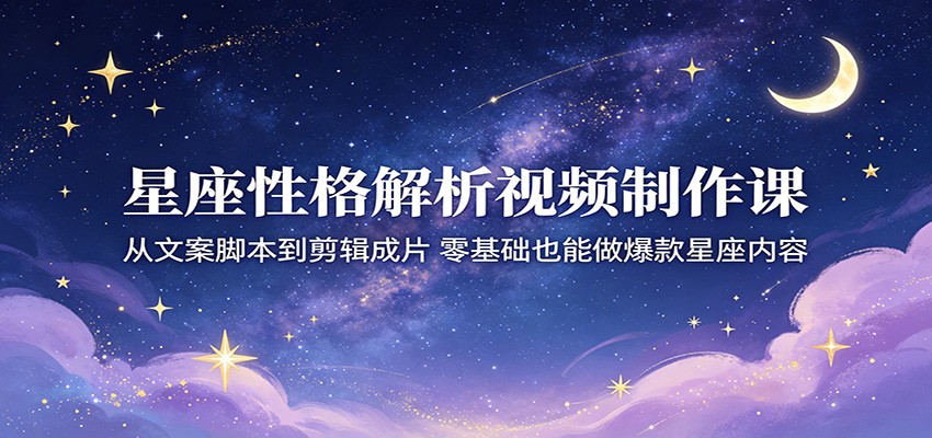 星座性格解析视频制作课：从文案脚本到剪辑成片，零基础也能做爆款星座内容-低成本创业项目大全｜短视频带货+AI副业变现｜知行创业网