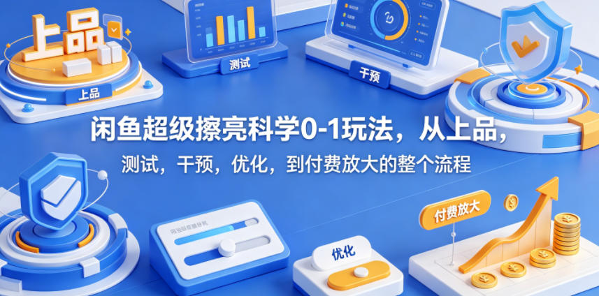 闲鱼超级擦亮科学0-1玩法，从上品，测试，干预，优化，到付费放大的整个流程-低成本创业项目大全｜短视频带货+AI副业变现｜知行创业网