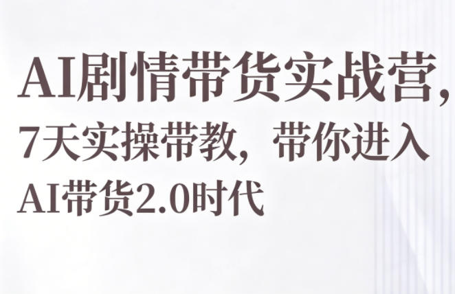 AI剧情带货实战营，7天实操带教，带你进入AI带货2.0时代-低成本创业项目大全｜短视频带货+AI副业变现｜知行创业网