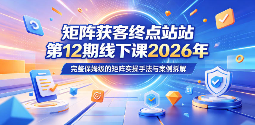 矩阵获客终点站第12期线下课2026年5月22-23号，完整保姆级的矩阵实操手法与案例拆解-低成本创业项目大全｜短视频带货+AI副业变现｜知行创业网