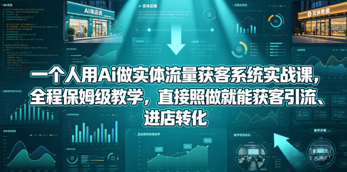 一个人用Ai做实体流量获客系统实战课,全程保姆级教学,直接照做就能获客引流、进店转化-低成本创业项目大全|短视频带货+AI副业变现|知行创业网