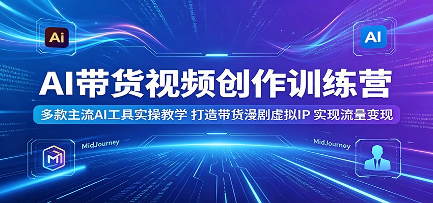 AI带货视频创作训练营:多款主流AI工具实操教学,打造带货漫剧虚拟IP,实现流量变现-低成本创业项目大全|短视频带货+AI副业变现|知行创业网