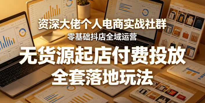 资深大佬个人电商实战社群，零基础抖店全域运营，无货源起店付费投放，全套落地玩法-低成本创业项目大全｜短视频带货+AI副业变现｜知行创业网