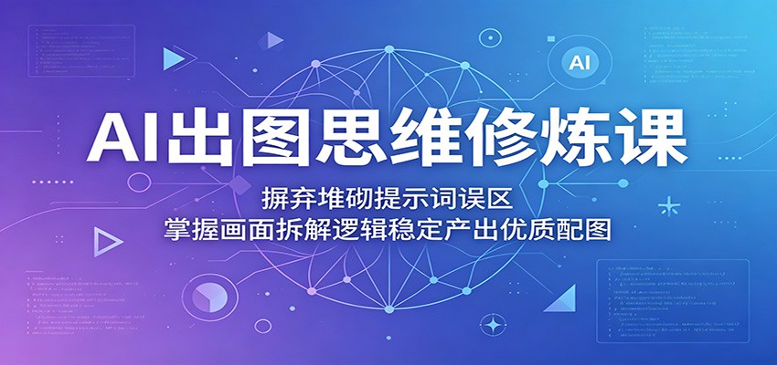 AI出图思维修炼课：摒弃堆砌提示词误区，掌握画面拆解逻辑稳定产出优质配图-低成本创业项目大全｜短视频带货+AI副业变现｜知行创业网