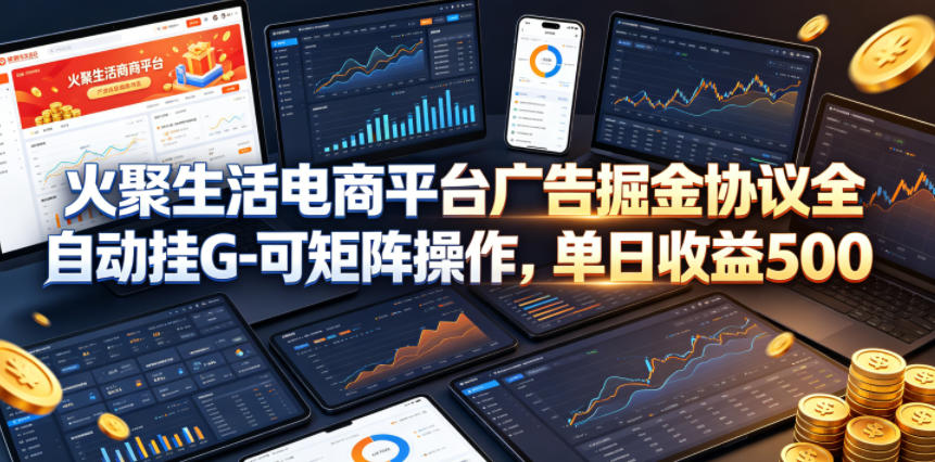火聚生活电商平台广告掘金协议全自动挂G-可矩阵操作，单日收益5张+【揭秘】-低成本创业项目大全｜短视频带货+AI副业变现｜知行创业网