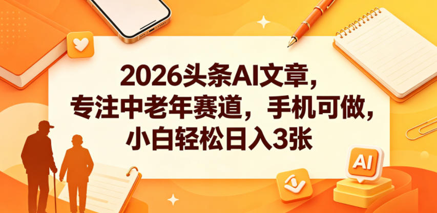 2026头条AI文章,专注中老年赛道,手机可做,小白轻松日入3张-低成本创业项目大全|短视频带货+AI副业变现|知行创业网