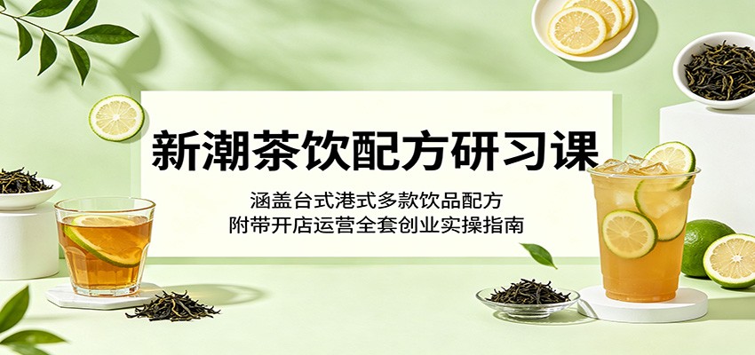 新潮茶饮配方研习课：涵盖台式港式多款饮品配方，附带开店运营全套创业实操指南-低成本创业项目大全｜短视频带货+AI副业变现｜知行创业网