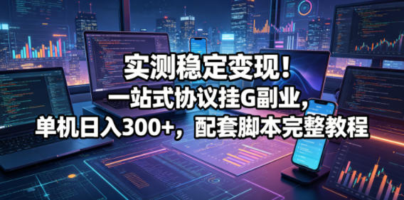 实测稳定变现!一站式协议挂G副业,单机日入300+,配套脚本完整教程【揭秘】-低成本创业项目大全|短视频带货+AI副业变现|知行创业网