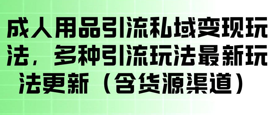 成人用品引流私域变现玩法，多种引流玩法最新玩法，操作简单（含货源渠道）-低成本创业项目大全｜短视频带货+AI副业变现｜知行创业网