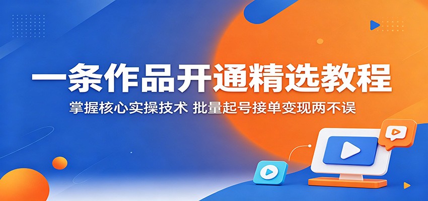 一条作品开通精选教程：掌握核心实操技术，批量起号接单变现两不误-低成本创业项目大全｜短视频带货+AI副业变现｜知行创业网