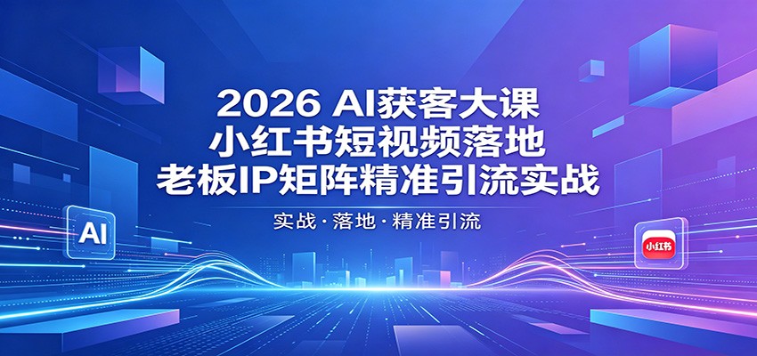 2026AI获客大课：小红书短视频落地，老板IP矩阵精准引流实战-低成本创业项目大全｜短视频带货+AI副业变现｜知行创业网