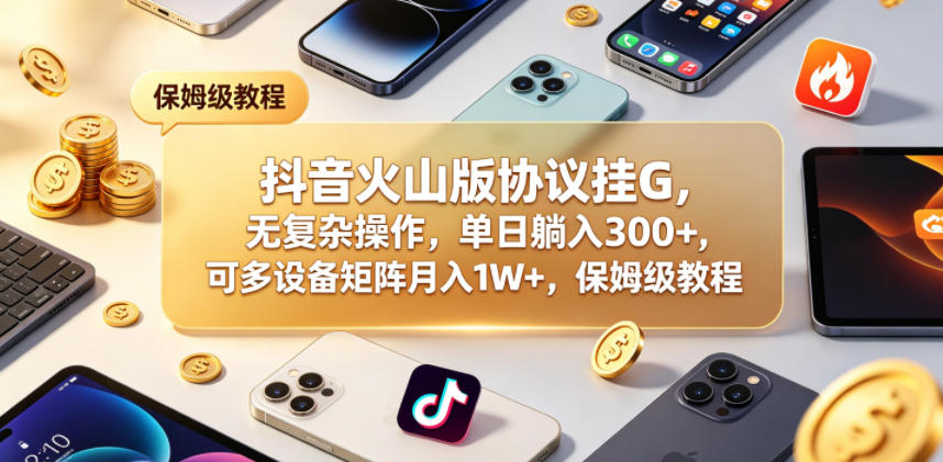 抖音火山版协议挂G，无复杂操作，单日躺入300+，可多设备矩阵月入1W+，保姆级教程【揭秘】-低成本创业项目大全｜短视频带货+AI副业变现｜知行创业网