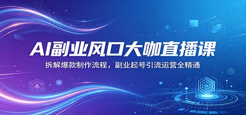 AI副业风口大咖直播课：拆解爆款制作流程，副业起号引流运营全精通-低成本创业项目大全｜短视频带货+AI副业变现｜知行创业网