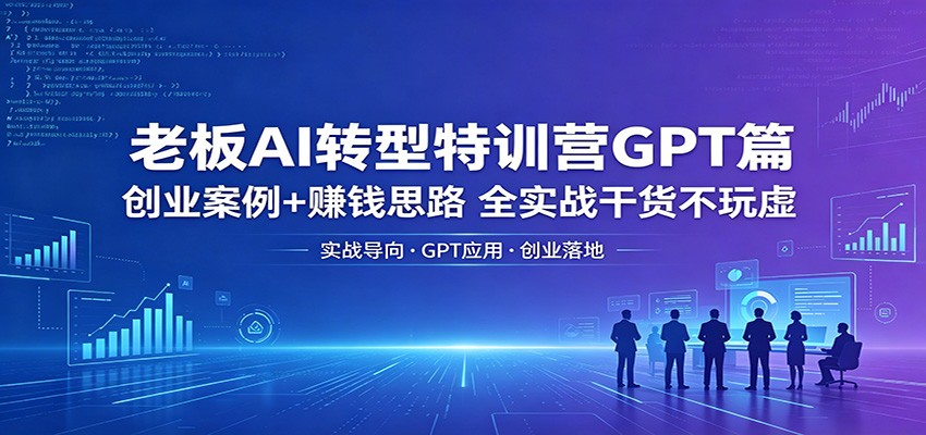 老板AI转型特训营GPT篇：创业案例+赚钱思路，全实战干货不玩虚-低成本创业项目大全｜短视频带货+AI副业变现｜知行创业网
