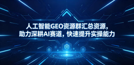 人工智能GEO资源群汇总资源，助力深耕AI赛道，快速提升实操能力-低成本创业项目大全｜短视频带货+AI副业变现｜知行创业网