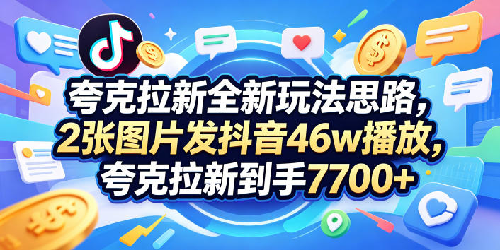 夸克拉新全新玩法思路，2张图片发抖音46w播放，夸克拉新到手7700+，3385字完整教程附上【付费文章】-低成本创业项目大全｜短视频带货+AI副业变现｜知行创业网