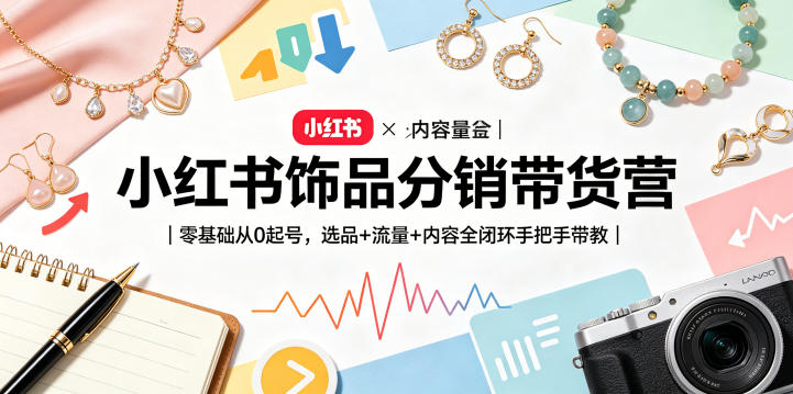 小红书饰品分销带货营|零基础从0起号,选品+流量+内容全闭环手把手带教-低成本创业项目大全|短视频带货+AI副业变现|知行创业网