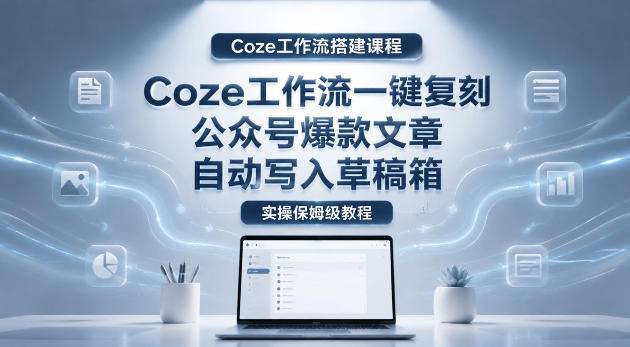 【Coze工作流搭建实操教程】coze工作流一键复刻公众号爆款文章，自动写入草稿箱！全流程保姆级教学-低成本创业项目大全｜短视频带货+AI副业变现｜知行创业网