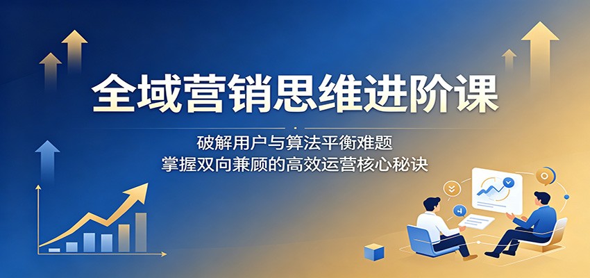 全域营销思维进阶课:破解用户与算法平衡难题,掌握双向兼顾的高效运营核心秘诀-低成本创业项目大全|短视频带货+AI副业变现|知行创业网