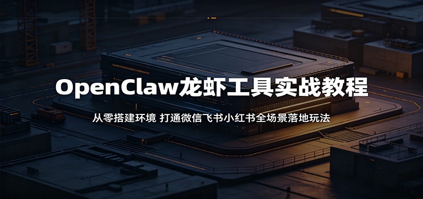 OpenClaw龙虾工具实战教程：从零搭建环境，打通微信飞书小红书全场景落地玩法-低成本创业项目大全｜短视频带货+AI副业变现｜知行创业网