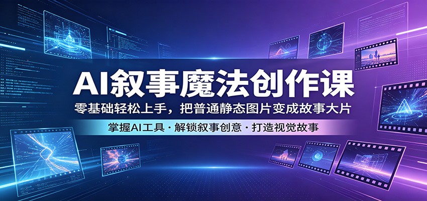 AI叙事魔法创作课：零基础轻松上手，把普通静态图片变成故事大片-低成本创业项目大全｜短视频带货+AI副业变现｜知行创业网
