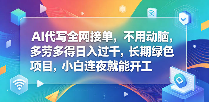 AI代写全网接单，不用动脑，多劳多得日入过千，长期绿色项目，小白连夜就能开工【揭秘】-低成本创业项目大全｜短视频带货+AI副业变现｜知行创业网