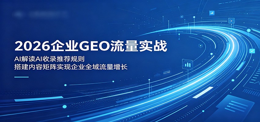2026企业GEO流量实战：解读AI收录推荐规则，搭建内容矩阵实现企业全域流量增长-低成本创业项目大全｜短视频带货+AI副业变现｜知行创业网