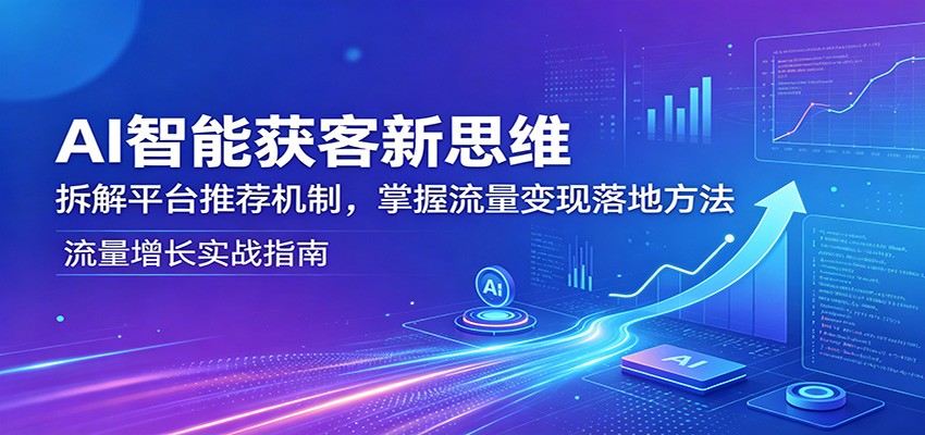 AI智能获客新思维：拆解平台推荐机制，掌握流量变现落地方法-低成本创业项目大全｜短视频带货+AI副业变现｜知行创业网