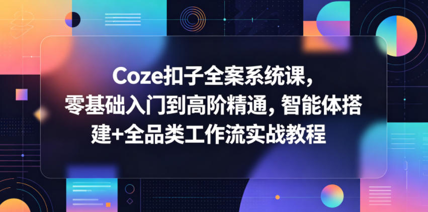 Coze扣子全案系统课，零基础入门到高阶精通，智能体搭建+全品类工作流实战教程-低成本创业项目大全｜短视频带货+AI副业变现｜知行创业网