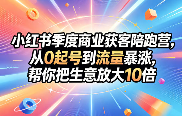 小红书季度商业获客陪跑营，从0起号到流量暴涨，帮你把生意放大10倍-低成本创业项目大全｜短视频带货+AI副业变现｜知行创业网