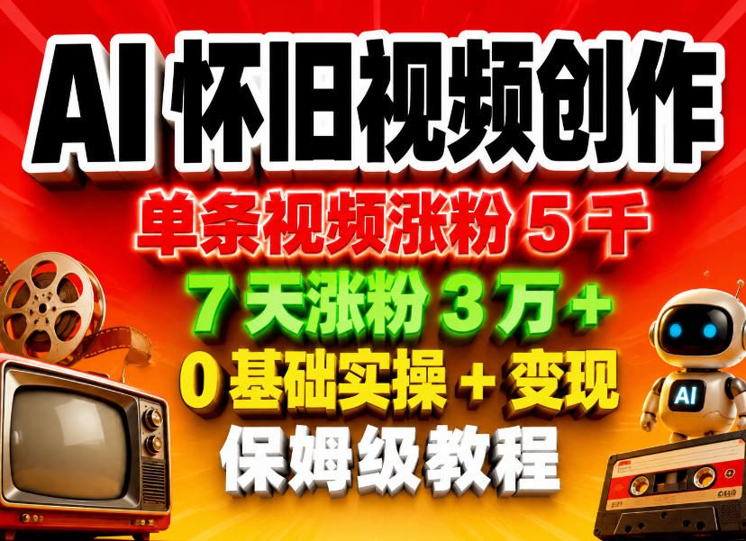 AI怀旧视频创作，单条视频涨粉5千，7天涨粉3W+，0基础实操+变现保姆级教程-低成本创业项目大全｜短视频带货+AI副业变现｜知行创业网