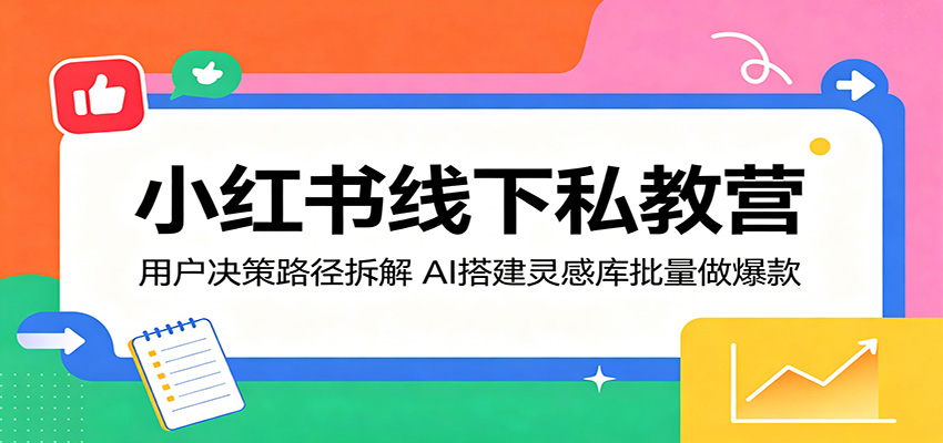 小红书线下私教营：用户决策路径拆解，AI搭建灵感库批量做爆款-低成本创业项目大全｜短视频带货+AI副业变现｜知行创业网