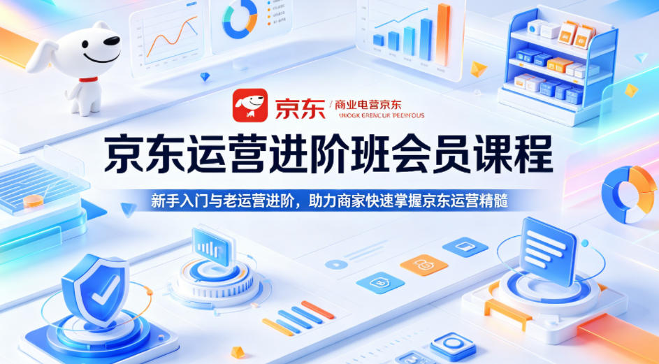 京东运营进阶班会员课程，新手入门与老运营进阶，助力商家快速掌握京东运营精髓-低成本创业项目大全｜短视频带货+AI副业变现｜知行创业网