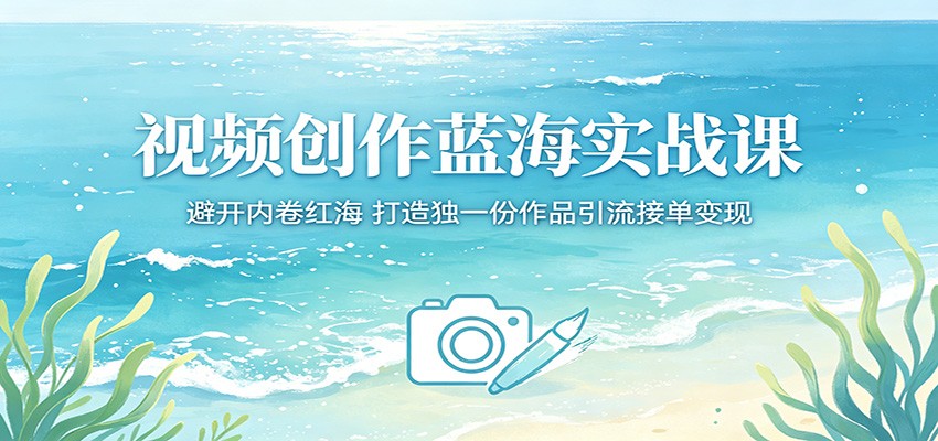 视频创作蓝海实战课：避开内卷红海，打造独一份作品引流接单变现-低成本创业项目大全｜短视频带货+AI副业变现｜知行创业网
