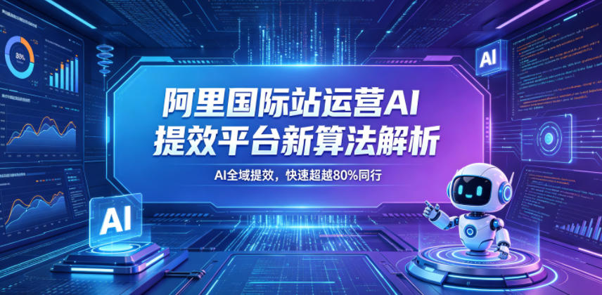 阿里国际站运营AI提效平台新算法解析26年5月新课，AI全域提效，快速超越80%同行-低成本创业项目大全｜短视频带货+AI副业变现｜知行创业网