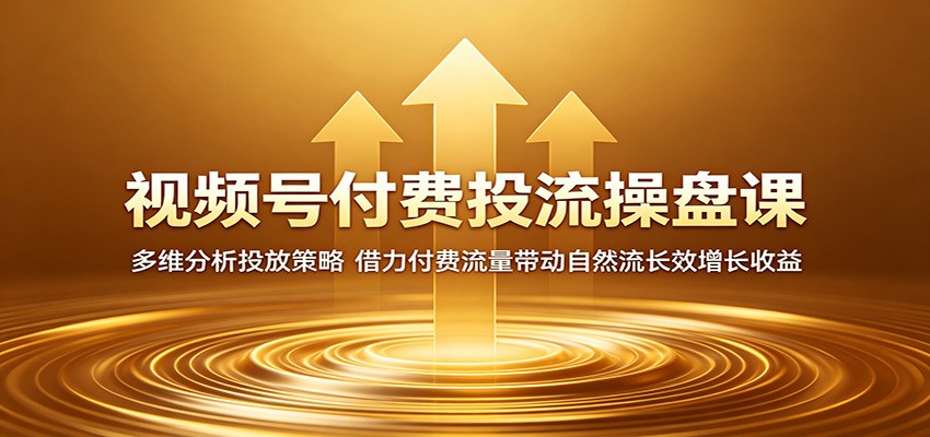 视频号付费投流操盘课：多维分析投放策略，借力付费流量带动自然流长效增长收益-低成本创业项目大全｜短视频带货+AI副业变现｜知行创业网