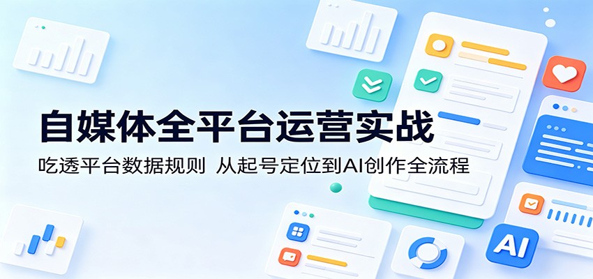 自媒体全平台运营实战：吃透平台数据规则，从起号定位到AI创作全流程-低成本创业项目大全｜短视频带货+AI副业变现｜知行创业网