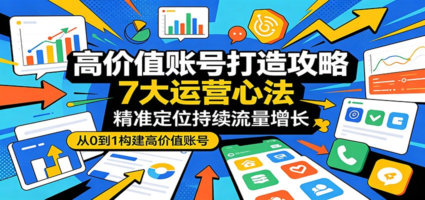 高价值账号打造攻略：7大运营心法，精准定位持续流量增长-低成本创业项目大全｜短视频带货+AI副业变现｜知行创业网