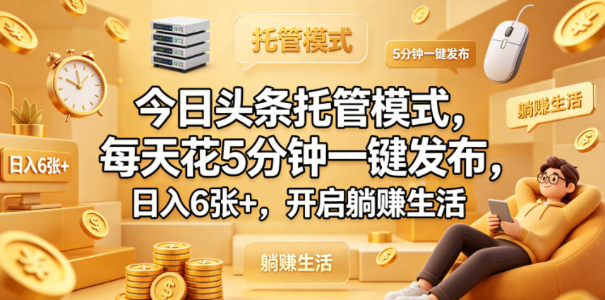 今日头条托管模式，每天花5分钟一键发布，日入6张+，开启躺賺生活【揭秘】-低成本创业项目大全｜短视频带货+AI副业变现｜知行创业网