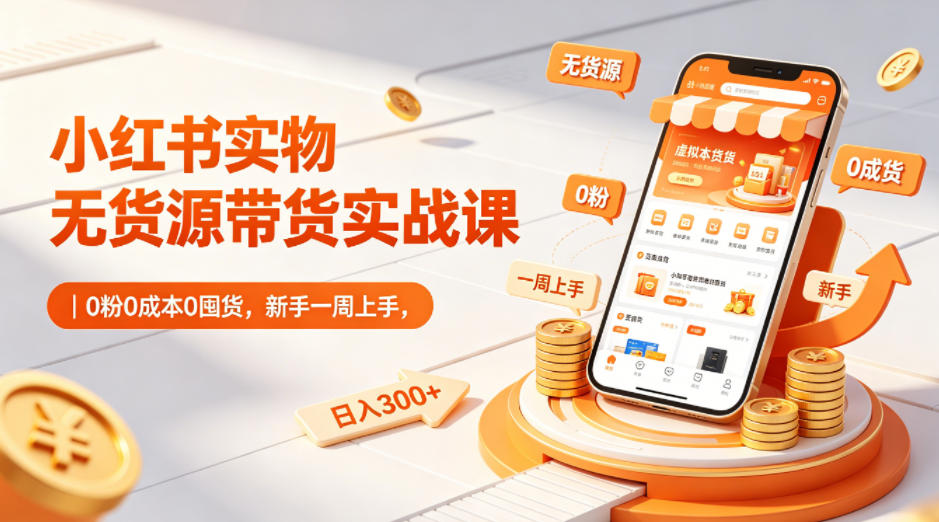 小红书实物无货源带货实战课｜0粉0成本0囤货，新手一周上手，日入300+-低成本创业项目大全｜短视频带货+AI副业变现｜知行创业网