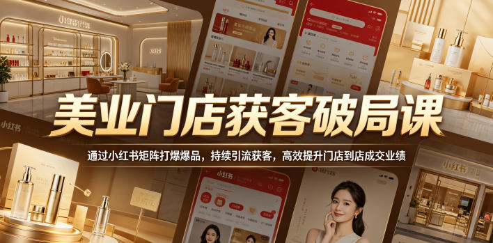 美业门店获客破局课，通过小红书矩阵打爆爆品，持续引流获客，高效提升门店到店成交业绩-低成本创业项目大全｜短视频带货+AI副业变现｜知行创业网