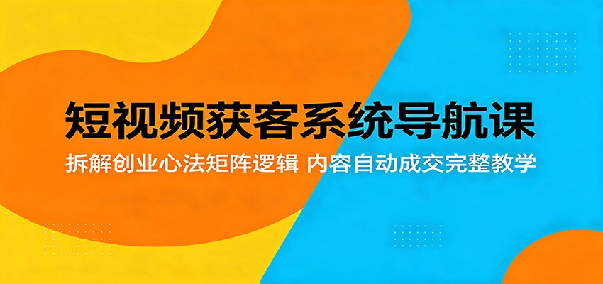 短视频获客系统导航课：拆解创业心法矩阵逻辑，内容自动成交完整教学-低成本创业项目大全｜短视频带货+AI副业变现｜知行创业网