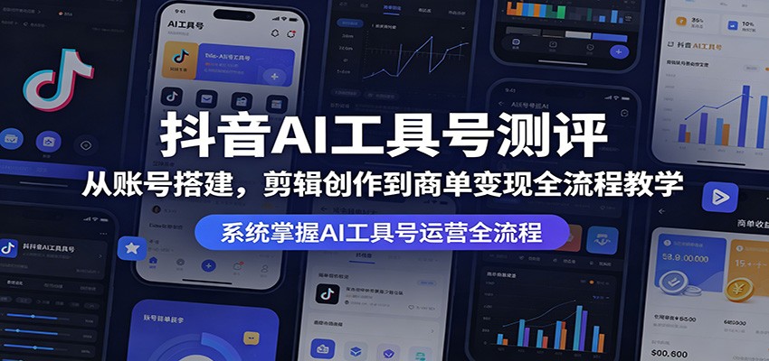 抖音AI工具号测评：从账号搭建，剪辑创作到商单变现全流程教学-低成本创业项目大全｜短视频带货+AI副业变现｜知行创业网
