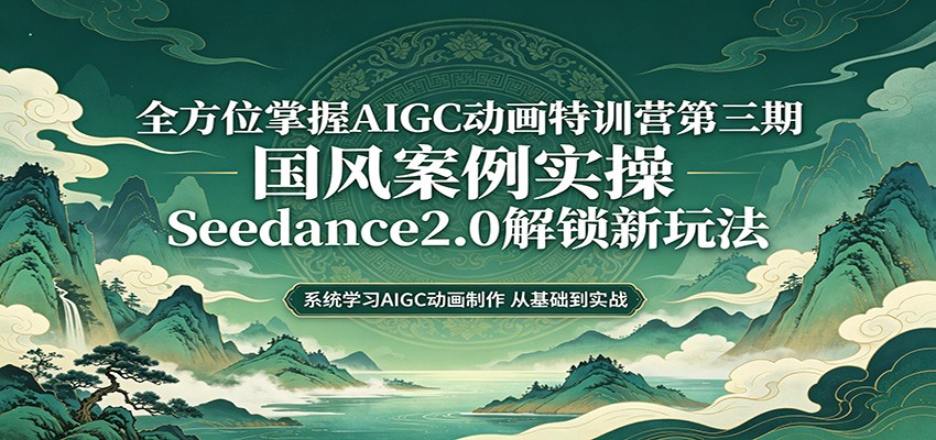零基础AIGC动画精通第三期：国风案例实操，Seedance2.0解锁新玩法-低成本创业项目大全｜短视频带货+AI副业变现｜知行创业网