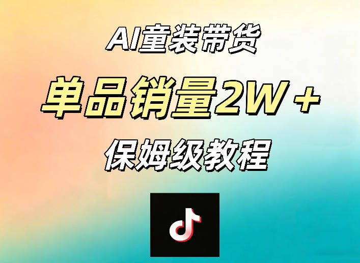 AI童装带货赛道，一部手机就可以操作，单品销量2w+【手把手教程】-低成本创业项目大全｜短视频带货+AI副业变现｜知行创业网